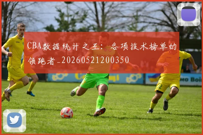 CBA数据统计之王：各项技术榜单的领跑者_20260521200350
