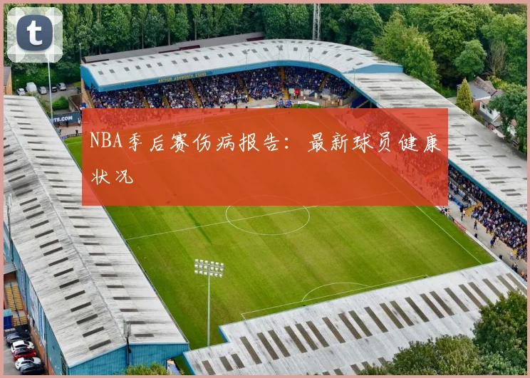 NBA季后赛伤病报告:最新球员健康状况