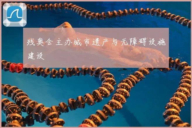 残奥会主办城市遗产与无障碍设施建设